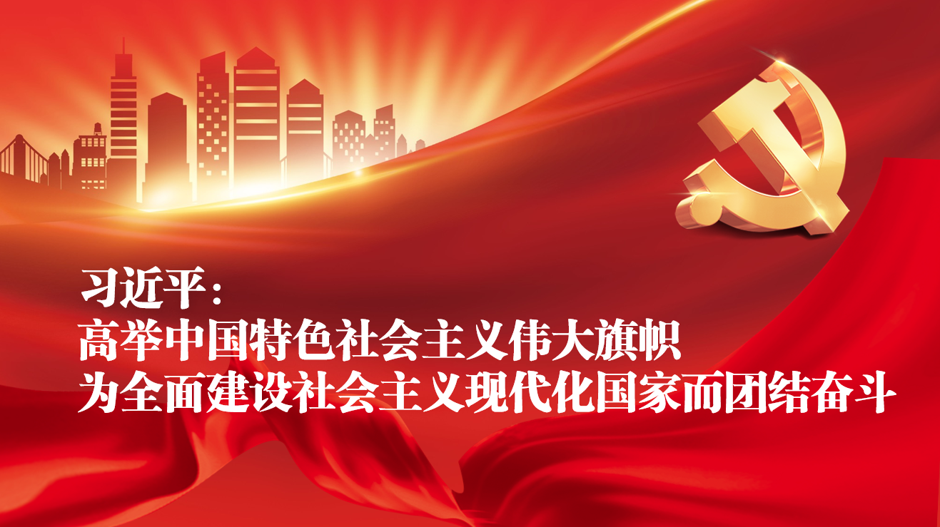 [新华社]习近平：高举中国特色社会主义伟大旗帜 为全面建设社会主义现代化国家而团结奋斗